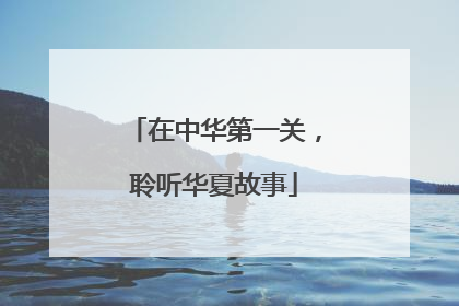 在中华第一关，聆听华夏故事