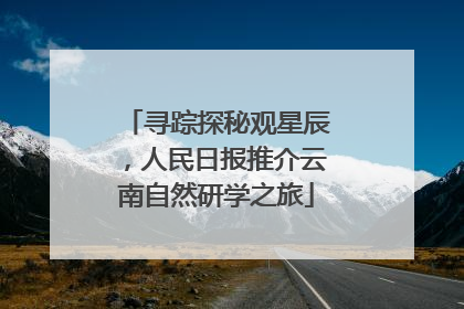 寻踪探秘观星辰，人民日报推介云南自然研学之旅