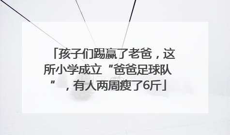 孩子们踢赢了老爸，这所小学成立“爸爸足球队”，有人两周瘦了6斤