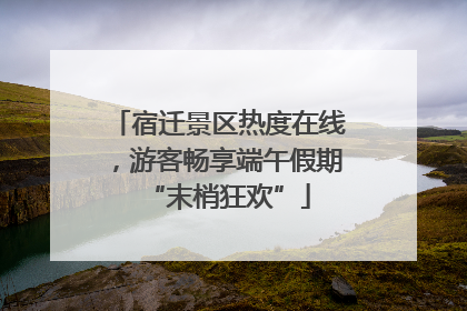 宿迁景区热度在线，游客畅享端午假期“末梢狂欢”