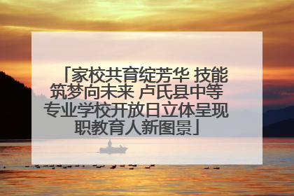 家校共育绽芳华 技能筑梦向未来 卢氏县中等专业学校开放日立体呈现职教育人新图景