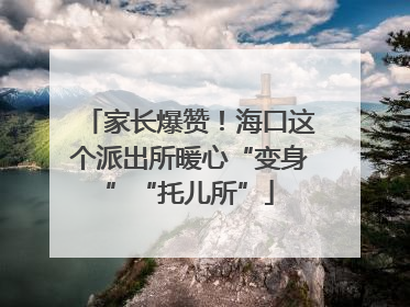 家长爆赞！海口这个派出所暖心“变身”“托儿所”