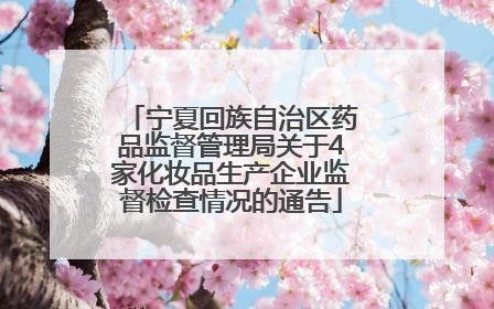 宁夏回族自治区药品监督管理局关于4家化妆品生产企业监督检查情况的通告