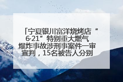 宁夏银川富洋烧烤店“6·21”特别重大燃气爆炸事故涉刑事案件一审宣判，15名被告人分别判刑六年至一年不等