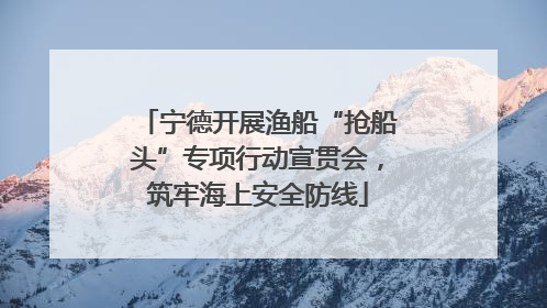 宁德开展渔船“抢船头”专项行动宣贯会，筑牢海上安全防线