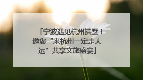 宁波遇见杭州拱墅！邀您“来杭州一定走大运”共享文旅盛宴