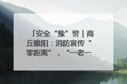 安全“豫”警｜商丘睢阳：消防宣传“零距离”，“一老一小”同守护