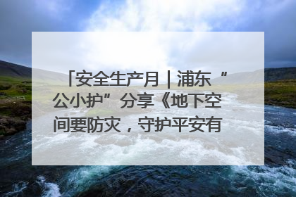 安全生产月｜浦东“公小护”分享《地下空间要防灾，守护平安有我在》安全谣
