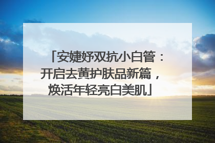 安婕妤双抗小白管：开启去黄护肤品新篇，焕活年轻亮白美肌