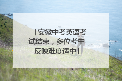 安徽中考英语考试结束，多位考生反映难度适中