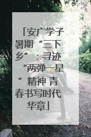 安广学子暑期“三下乡”：寻迹“两弹一星”精神 青春书写时代华章