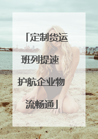 定制货运班列提速 护航企业物流畅通