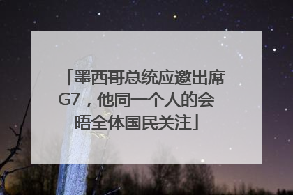 墨西哥总统应邀出席G7，他同一个人的会晤全体国民关注