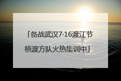 备战武汉7·16渡江节 横渡方队火热集训中