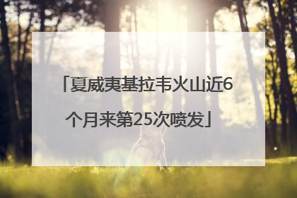 夏威夷基拉韦火山近6个月来第25次喷发
