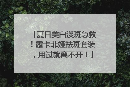 夏日美白淡斑急救！露卡菲娅祛斑套装，用过就离不开！