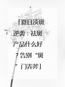 夏日淡斑逆袭：祛斑产品什么好？告别“斑”门弄斧