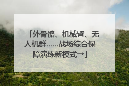 外骨骼、机械臂、无人机群……战场综合保障演练新模式→