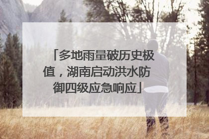 多地雨量破历史极值，湖南启动洪水防御四级应急响应