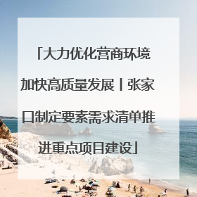 大力优化营商环境 加快高质量发展丨张家口制定要素需求清单推进重点项目建设