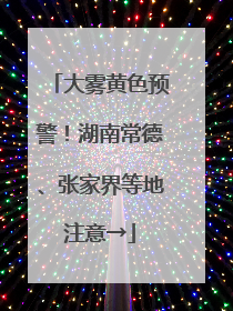 大雾黄色预警！湖南常德、张家界等地注意→