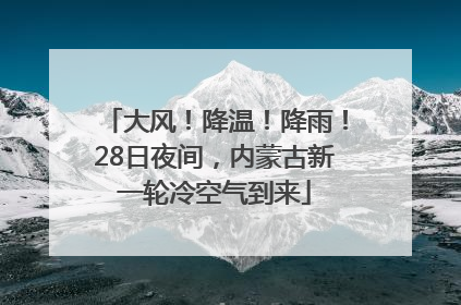 大风！降温！降雨！28日夜间，内蒙古新一轮冷空气到来