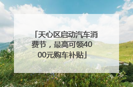 天心区启动汽车消费节，最高可领4000元购车补贴