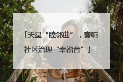 天星“睦邻曲”，奏响社区治理“幸福音”
