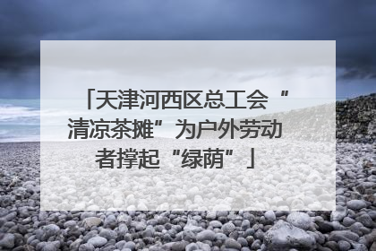 天津河西区总工会“清凉茶摊”为户外劳动者撑起“绿荫”