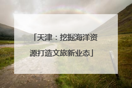 天津：挖掘海洋资源打造文旅新业态