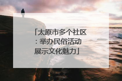 太原市多个社区：举办民俗活动 展示文化魅力