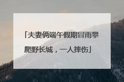 夫妻俩端午假期冒雨攀爬野长城，一人摔伤