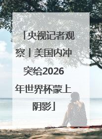 央视记者观察丨美国内冲突给2026年世界杯蒙上阴影