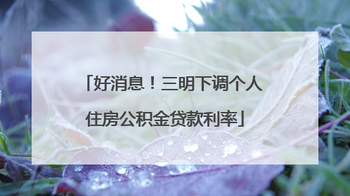好消息！三明下调个人住房公积金贷款利率