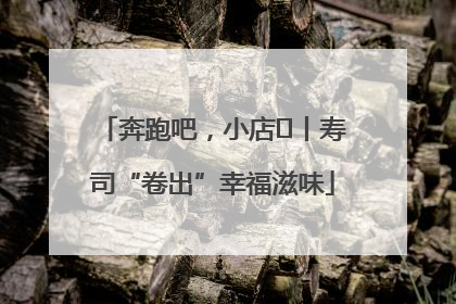 奔跑吧，小店㊼丨寿司“卷出”幸福滋味