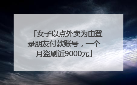 女子以点外卖为由登录朋友付款账号，一个月盗刷近9000元