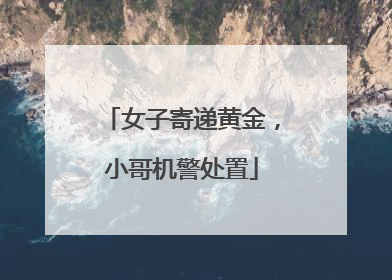 女子寄递黄金，小哥机警处置