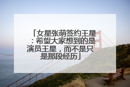 女星张萌签约王星：希望大家想到的是演员王星，而不是只是那段经历
