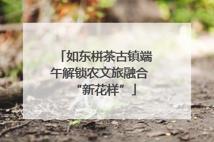 如东栟茶古镇端午解锁农文旅融合“新花样”