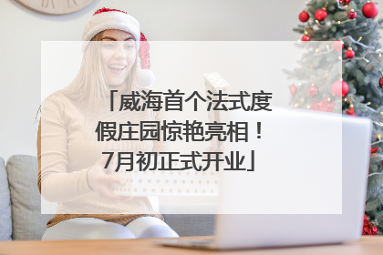 威海首个法式度假庄园惊艳亮相！7月初正式开业