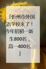 忻州市外国语学校来了！今年招初一新生800名，高一400名