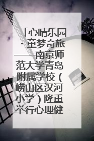 心晴乐园・童梦奇旅——南京师范大学青岛附属学校（崂山区汉河小学）隆重举行心理健康月暨快乐六一游园会
