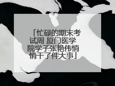 忙碌的期末考试周 厦门医学院学子张艳伟悄悄干了件大事