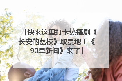 快来这里打卡热播剧《长安的荔枝》取景地！《90早新闻》来了