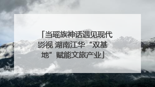 当瑶族神话遇见现代影视 湖南江华“双基地”赋能文旅产业