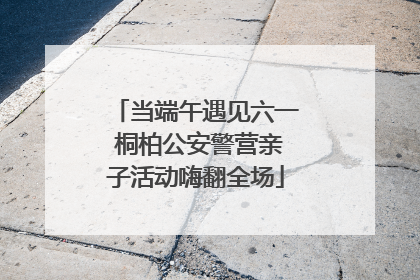 当端午遇见六一 桐柏公安警营亲子活动嗨翻全场