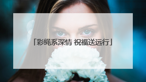 彩绳系深情 祝福送远行