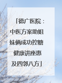 德广医院：中医方案助姐妹俩成功控糖 健康讲座惠及四邻八方