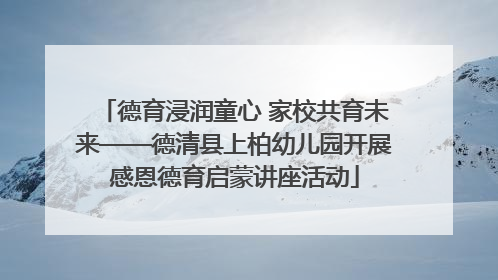 德育浸润童心 家校共育未来——德清县上柏幼儿园开展感恩德育启蒙讲座活动