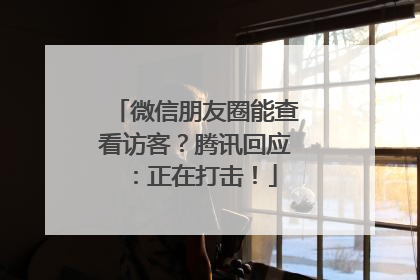 微信朋友圈能查看访客？腾讯回应：正在打击！